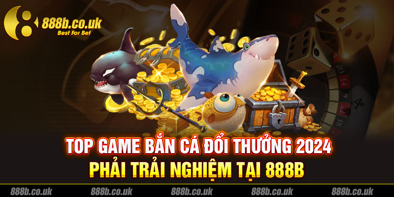 Top game bắn cá đổi thưởng 2024 phải trải nghiệm tại 888B