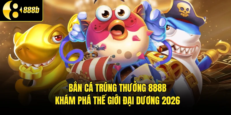 Bắn Cá Trúng Thưởng 888B - Khám Phá Thế Giới Đại Dương 2026