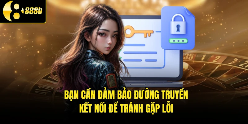 Bạn cần đảm bảo đường truyền kết nối để tránh gặp lỗi