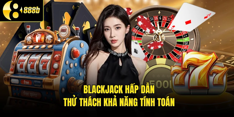 Blackjack hấp dẫn thử thách khả năng tính toán