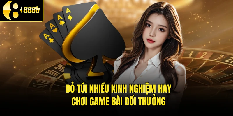 Bỏ túi nhiều kinh nghiệm hay chơi game bài đổi thưởng