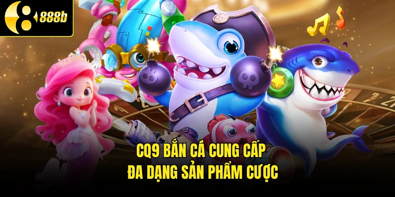 CQ9 bắn cá cung cấp đa dạng sản phẩm cược