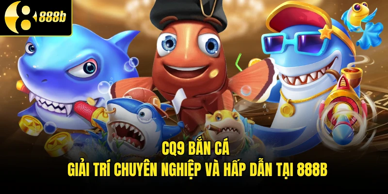CQ9 Bắn Cá - Giải Trí Chuyên Nghiệp Và Hấp Dẫn Tại 888B