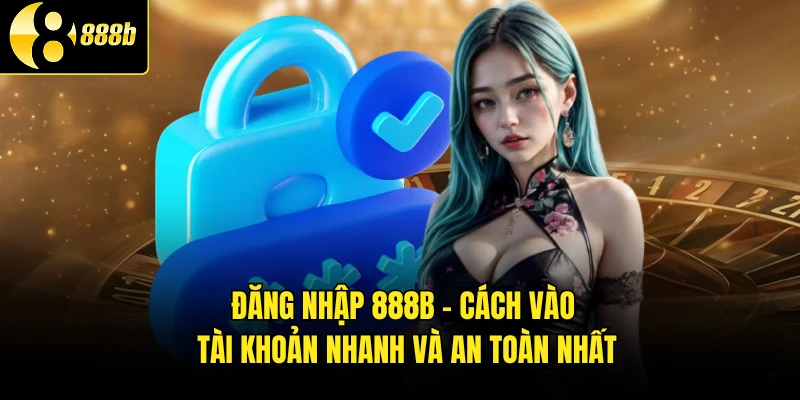 Đăng Nhập 888B - Cách Vào Tài Khoản Nhanh Và An Toàn Nhất