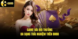 Game Bài Đổi Thưởng - Đa Dạng Trải Nghiệm Trên 888B