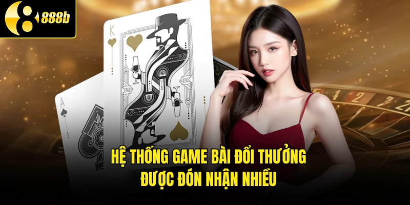 Hệ thống game bài đổi thưởng được đón nhận nhiều