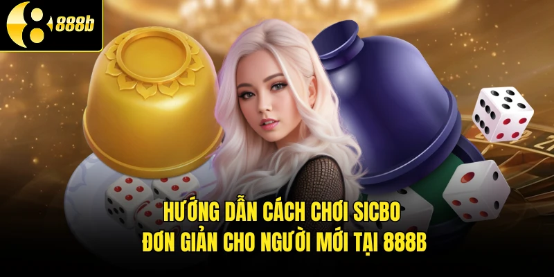 Hướng Dẫn Cách Chơi Sicbo Đơn Giản Cho Người Mới Tại 888B