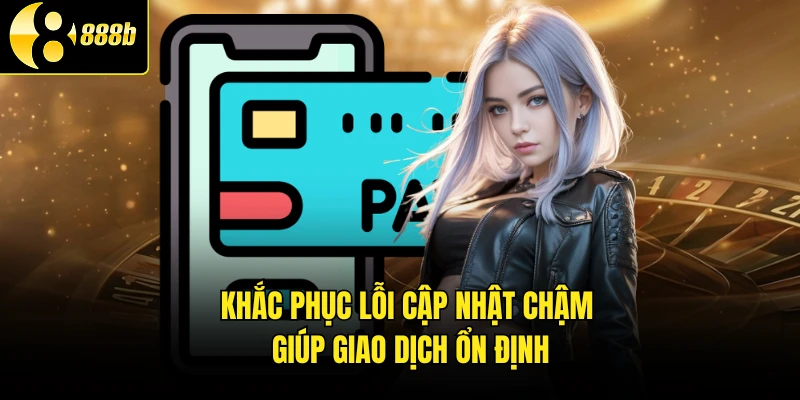 Khắc phục lỗi cập nhật chậm giúp giao dịch ổn định