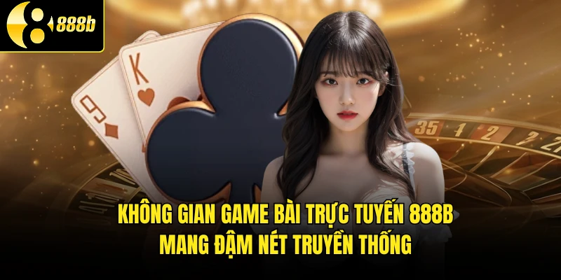Không gian game bài trực tuyến 888b mang đậm nét truyền thống