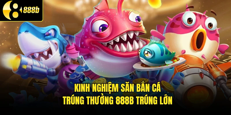 Kinh nghiệm săn bắn cá trúng thưởng 888B trúng lớn