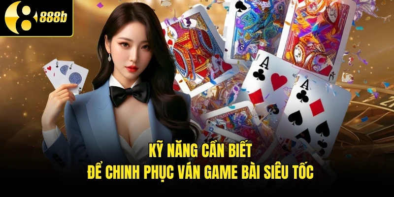 Kỹ năng cần biết để chinh phục ván game bài siêu tốc