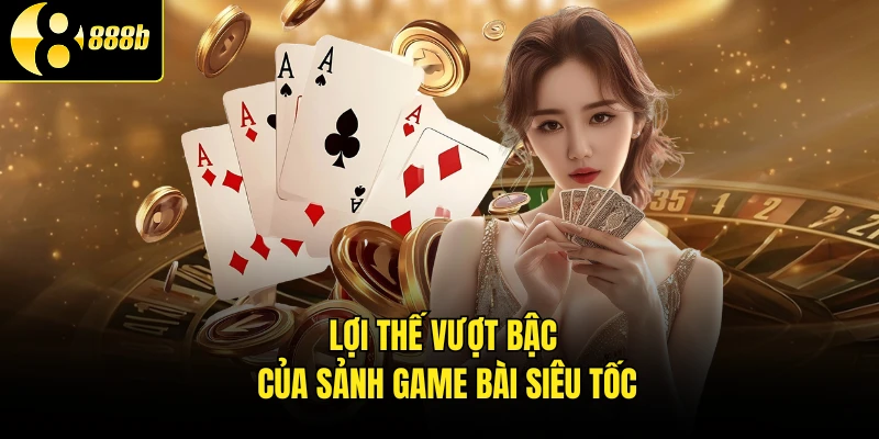Lợi thế vượt bậc của sảnh game bài siêu tốc