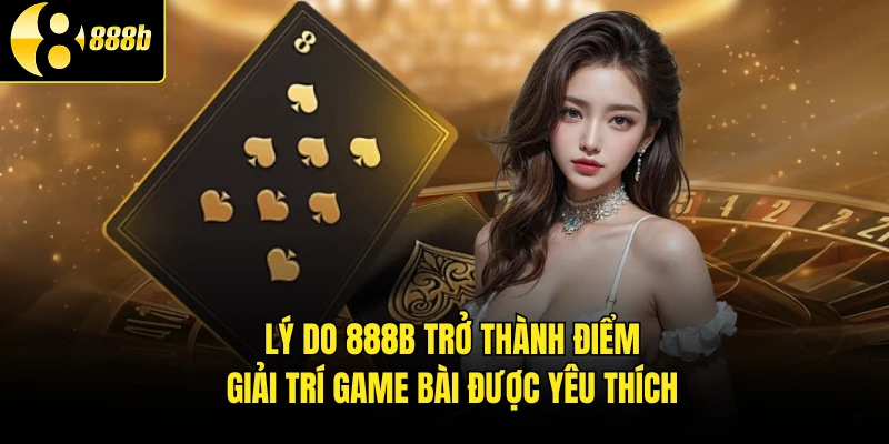 Lý do 888B trở thành điểm giải trí game bài được yêu thích