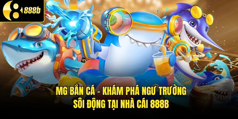MG bắn cá - Khám Phá Ngư Trường Sôi Động Tại Nhà Cái 888B