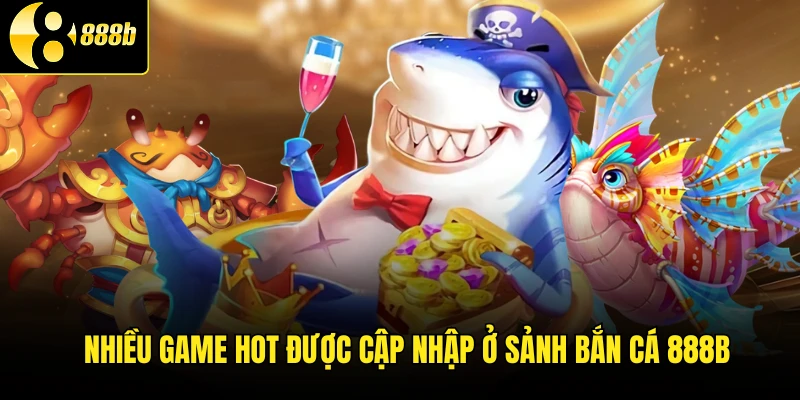 Nhiều game hot được cập nhập ở sảnh bắn cá 888B