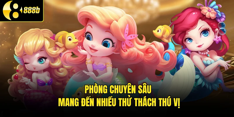 Phòng chuyên sâu mang đến nhiều thử thách thú vị