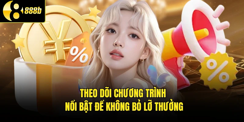 Theo dõi chương trình nổi bật để không bỏ lỡ thưởng