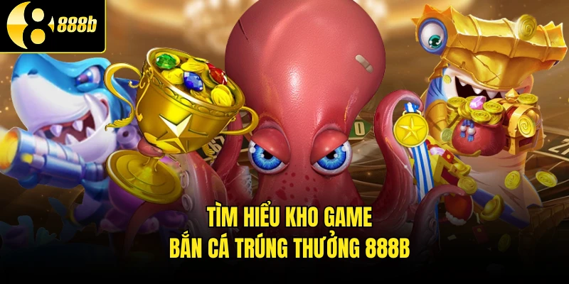 Tìm hiểu kho game bắn cá trúng thưởng 888B