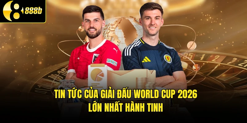 Tin tức của giải đấu World Cup 2026 lớn nhất hành tinh