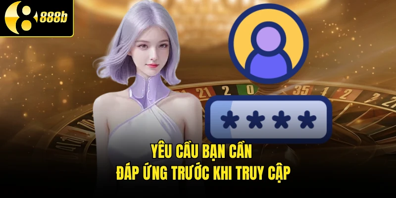 Yêu cầu bạn cần đáp ứng trước khi truy cập